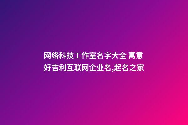 网络科技工作室名字大全 寓意好吉利互联网企业名,起名之家-第1张-公司起名-玄机派